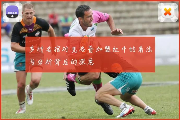 多特名宿对克洛普加盟红牛的看法与分析背后的深意
