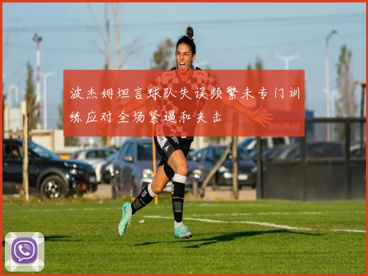 波杰姆坦言球队失误频繁未专门训练应对全场紧逼和夹击
