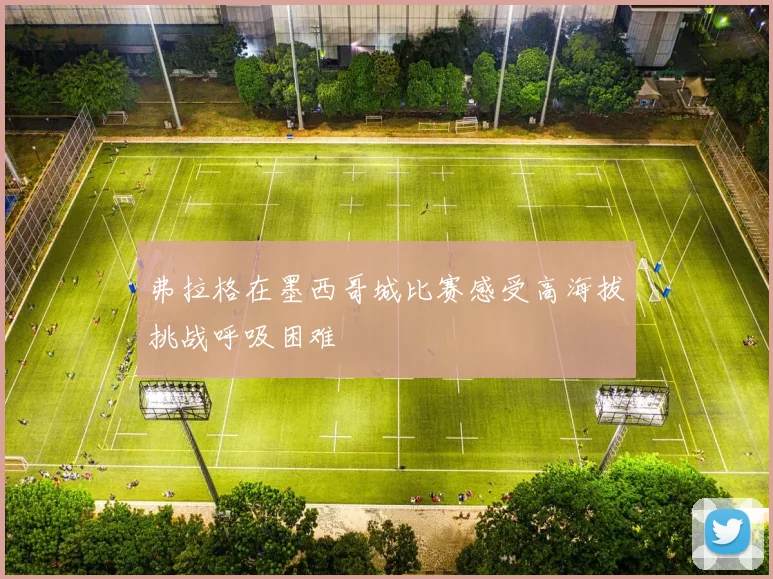 弗拉格在墨西哥城比赛感受高海拔挑战呼吸困难