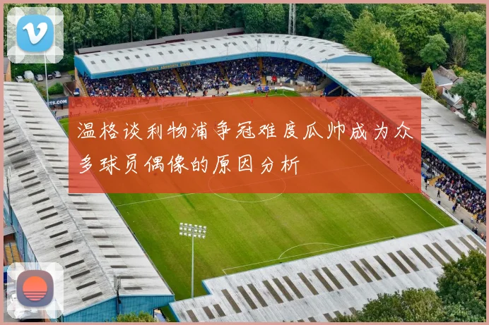 温格谈利物浦争冠难度瓜帅成为众多球员偶像的原因分析