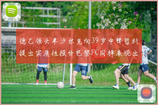 德乙领头羊沙尔克向39岁中锋哲科提出实质性报价巴黎FC同样表现出兴趣