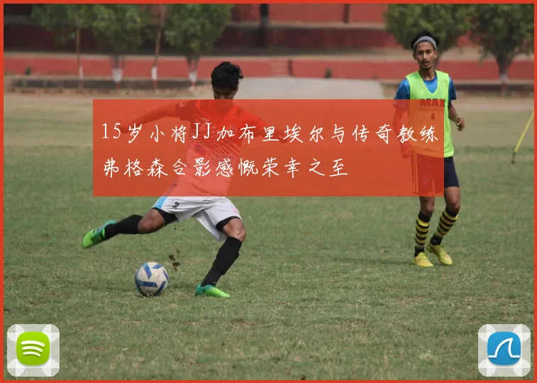 15岁小将JJ加布里埃尔与传奇教练弗格森合影感慨荣幸之至