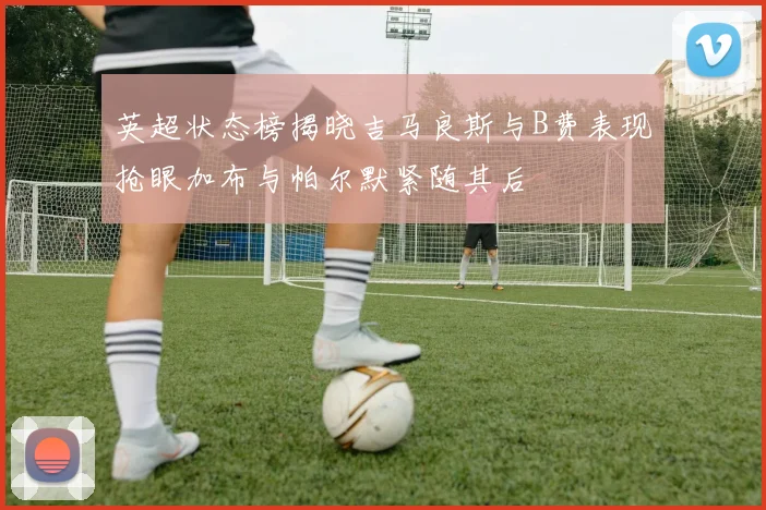 英超状态榜揭晓吉马良斯与B费表现抢眼加布与帕尔默紧随其后