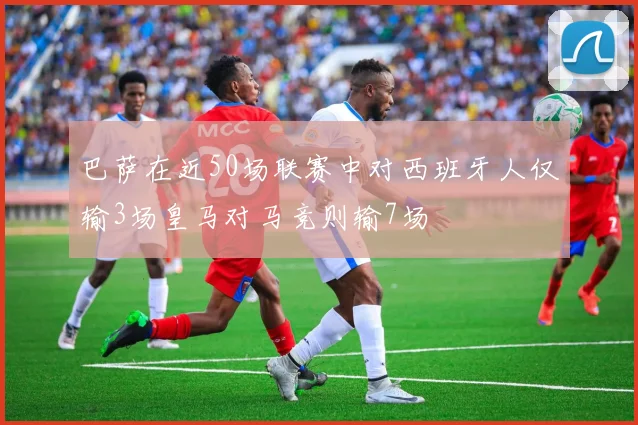 巴萨在近50场联赛中对西班牙人仅输3场皇马对马竞则输7场