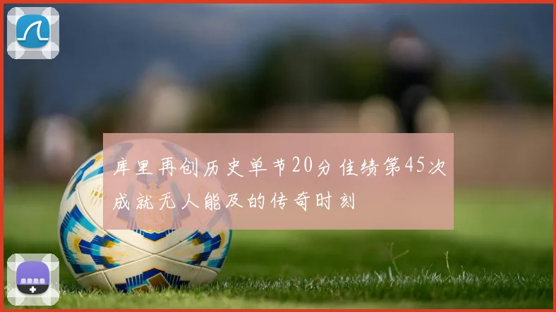 库里再创历史单节20分佳绩第45次成就无人能及的传奇时刻