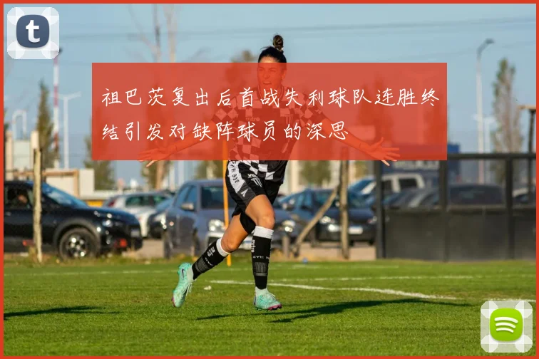 祖巴茨复出后首战失利球队连胜终结引发对缺阵球员的深思