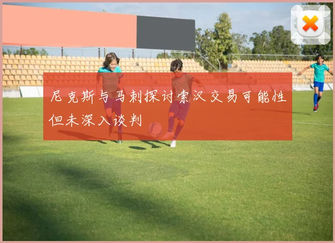 尼克斯与马刺探讨索汉交易可能性但未深入谈判