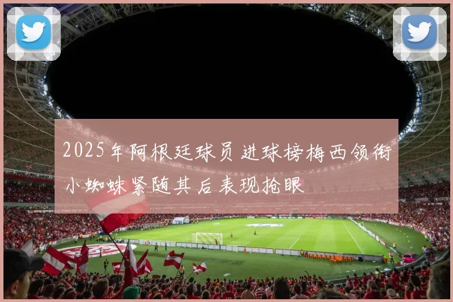 2025年阿根廷球员进球榜梅西领衔小蜘蛛紧随其后表现抢眼