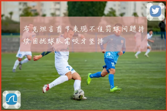 布克坦言首节表现不佳罚球问题持续困扰球队需咬牙坚持