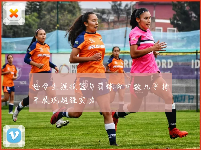 哈登生涯投篮与罚球命中数几乎持平展现超强实力