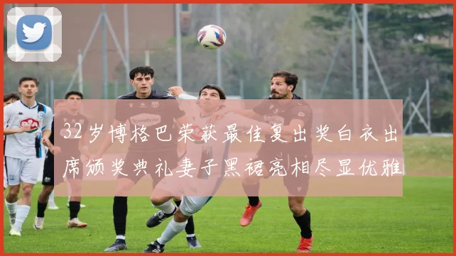 32岁博格巴荣获最佳复出奖白衣出席颁奖典礼妻子黑裙亮相尽显优雅长腿