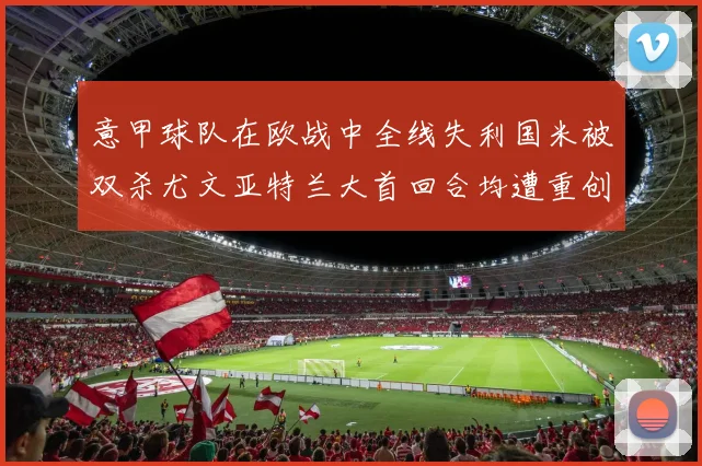 意甲球队在欧战中全线失利国米被双杀尤文亚特兰大首回合均遭重创