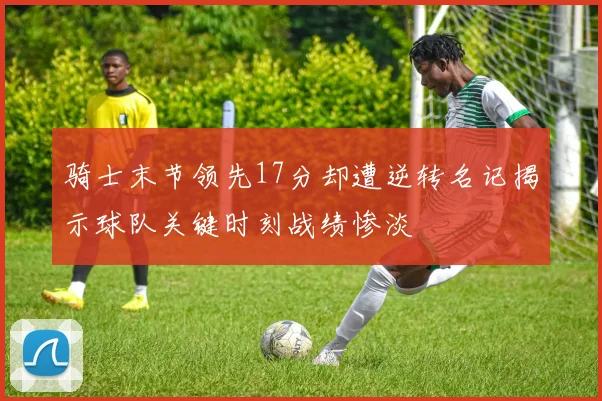 骑士末节领先17分却遭逆转名记揭示球队关键时刻战绩惨淡