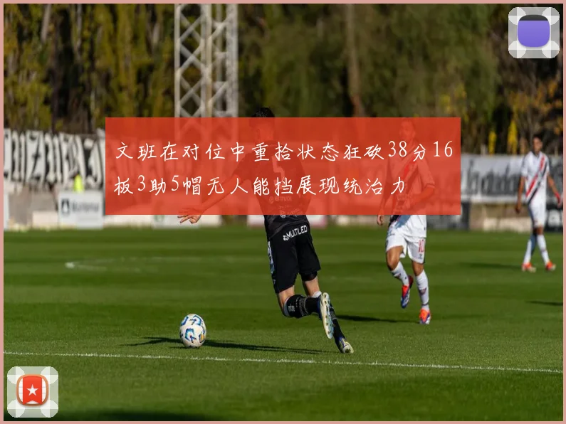 文班在对位中重拾状态狂砍38分16板3助5帽无人能挡展现统治力