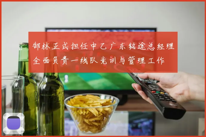 郜林正式担任中乙广东铭途总经理全面负责一线队竞训与管理工作