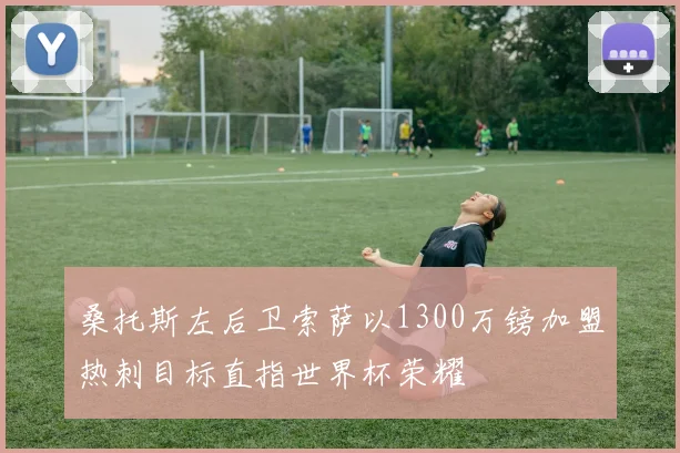 桑托斯左后卫索萨以1300万镑加盟热刺目标直指世界杯荣耀