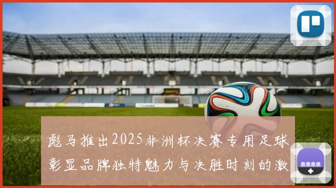 彪马推出2025非洲杯决赛专用足球彰显品牌独特魅力与决胜时刻的激情