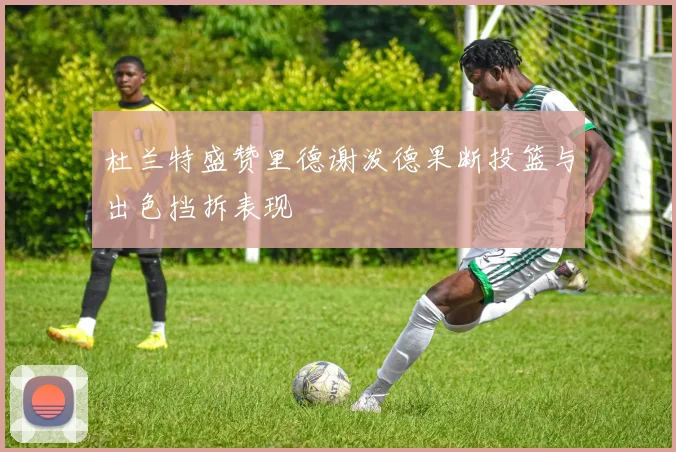 杜兰特盛赞里德谢泼德果断投篮与出色挡拆表现