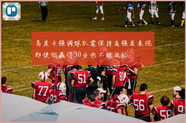 乌度卡强调球队需保持高强度表现即使刚赢得30分也不能放松
