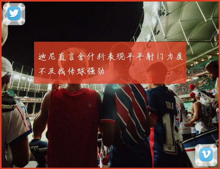 迪尼直言舍什科表现平平射门力度不及我传球强劲