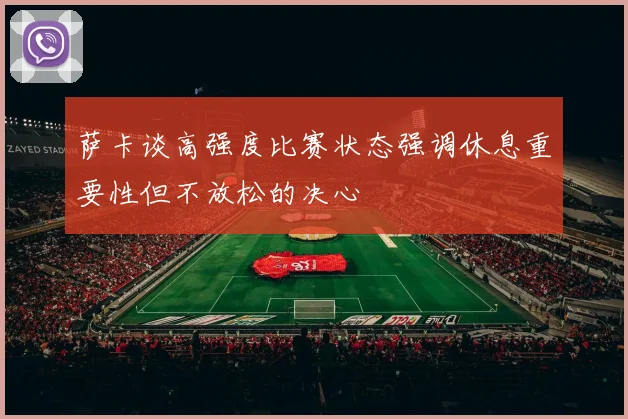 萨卡谈高强度比赛状态强调休息重要性但不放松的决心