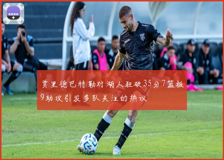 贾里德巴特勒对湖人狂砍35分7篮板9助攻引发多队关注的热议