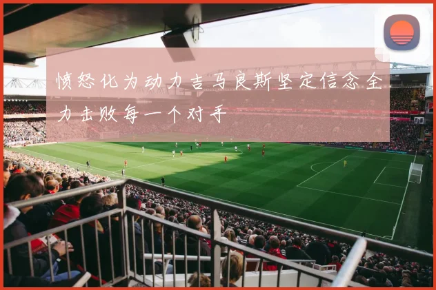 愤怒化为动力吉马良斯坚定信念全力击败每一个对手