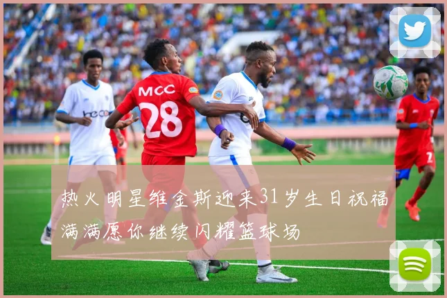 热火明星维金斯迎来31岁生日祝福满满愿你继续闪耀篮球场