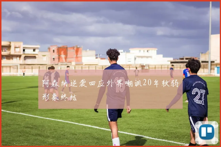 阿森纳逆袭回应外界嘲讽20年软弱形象终结