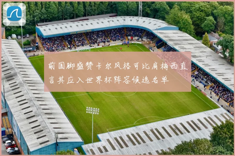 前国脚盛赞卡尔风格可比肩梅西直言其应入世界杯阵容候选名单
