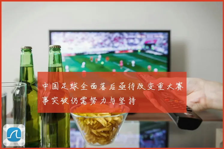 中国足球全面落后亟待改变重大赛事突破仍需努力与坚持