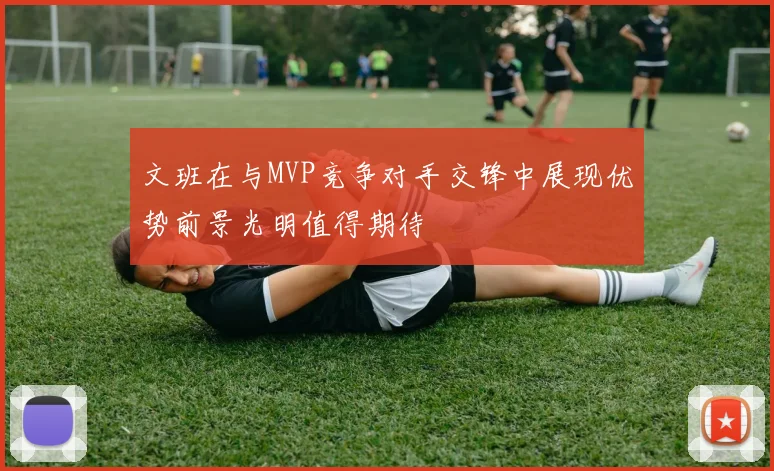 文班在与MVP竞争对手交锋中展现优势前景光明值得期待