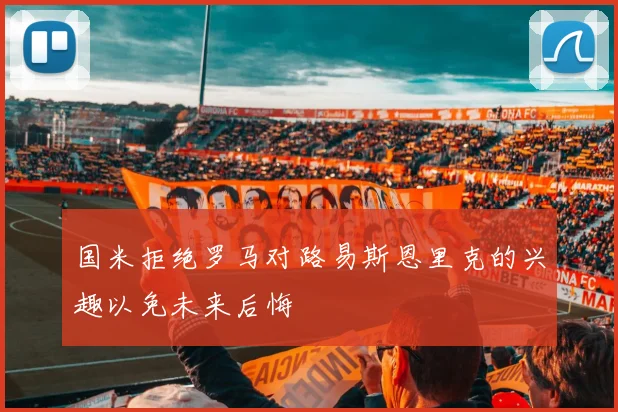 国米拒绝罗马对路易斯恩里克的兴趣以免未来后悔