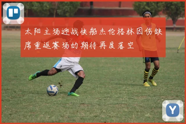 太阳主场迎战快船杰伦格林因伤缺席重返赛场的期待再度落空