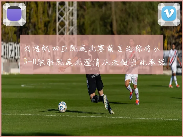 刘浩帆回应阮庭北赛前言论称将以3-0取胜阮庭北澄清从未做出此承诺