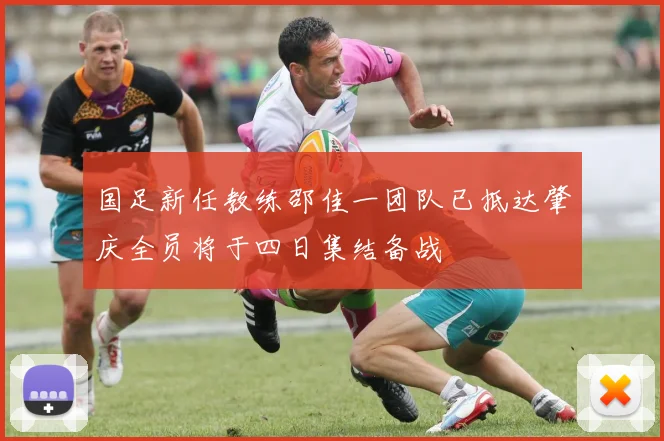 国足新任教练邵佳一团队已抵达肇庆全员将于四日集结备战