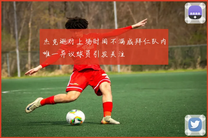 杰克逊对上场时间不满成拜仁队内唯一异议球员引发关注