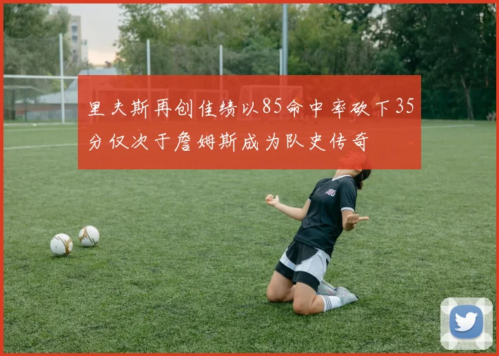 里夫斯再创佳绩以85命中率砍下35分仅次于詹姆斯成为队史传奇