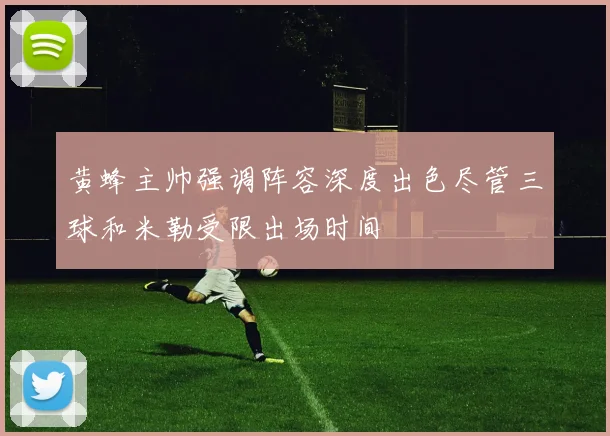 黄蜂主帅强调阵容深度出色尽管三球和米勒受限出场时间