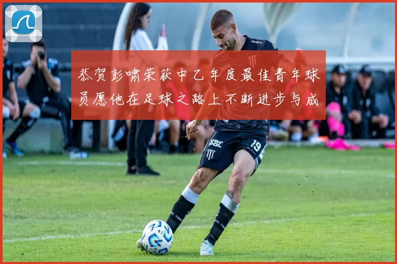 恭贺彭啸荣获中乙年度最佳青年球员愿他在足球之路上不断进步与成长