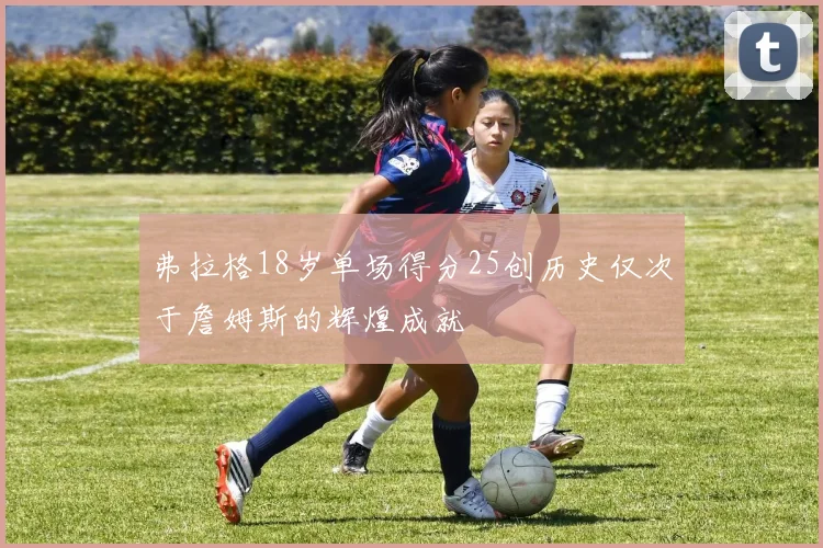 弗拉格18岁单场得分25创历史仅次于詹姆斯的辉煌成就