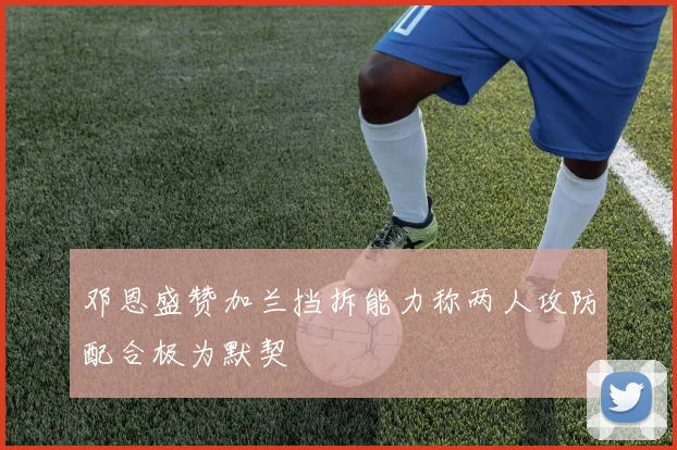 邓恩盛赞加兰挡拆能力称两人攻防配合极为默契