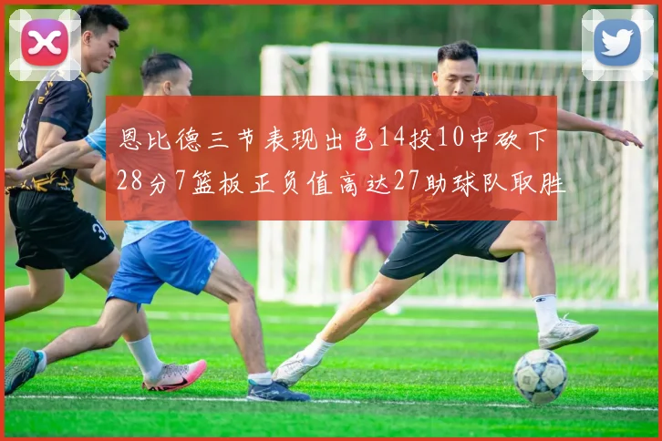 恩比德三节表现出色14投10中砍下28分7篮板正负值高达27助球队取胜